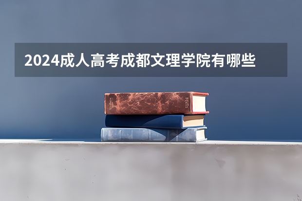 2024成人高考成都文理学院有哪些专业|在哪里报名？