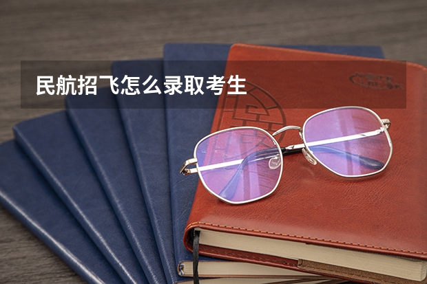 民航招飞怎么录取考生