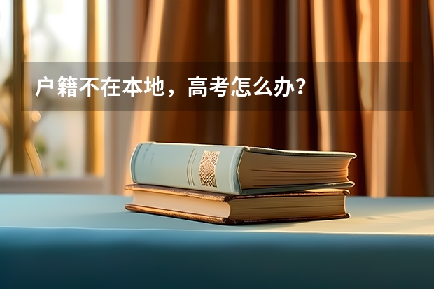户籍不在本地,高考怎么办?