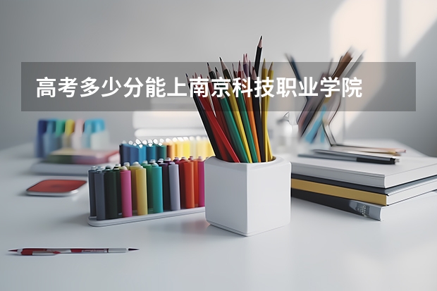 高考多少分能上南京科技职业学院