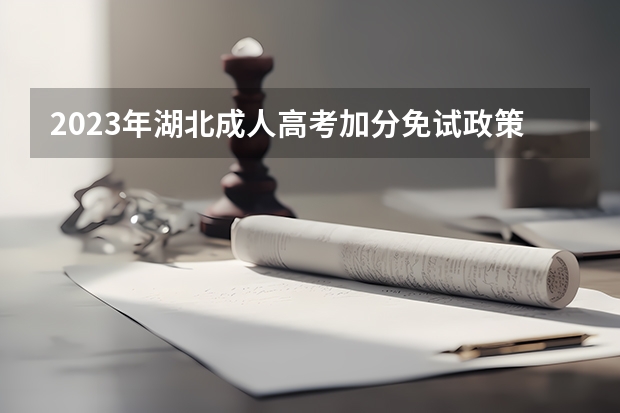 2023年湖北成人高考加分免试政策详情？（高考湖北山区是否有加分政策?）