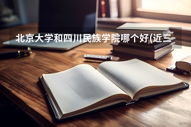 北京大学和四川民族学院哪个好(近三年分数线一览)