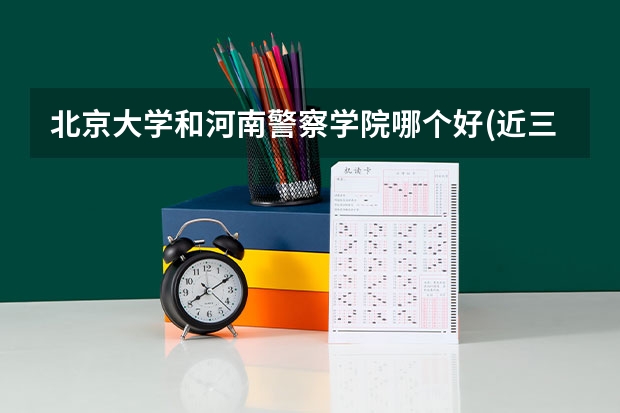北京大学和河南警察学院哪个好(近三年分数线一览)