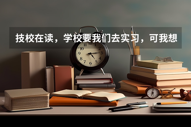 技校在读，学校要我们去实习，可我想去参加高考或者单招，怎么办？