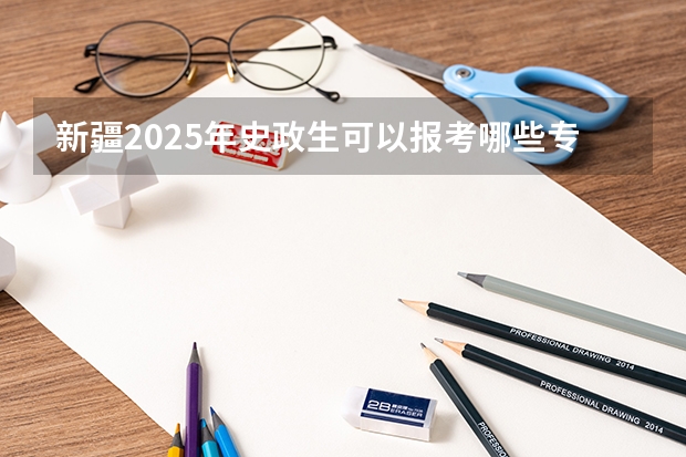 新疆2025年史政生可以报考哪些专业