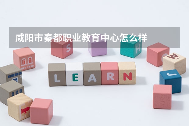 咸阳市秦都职业教育中心怎么样