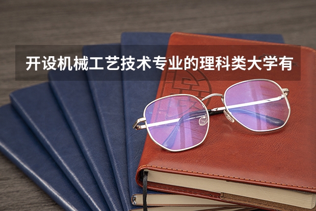开设机械工艺技术专业的理科类大学有哪些