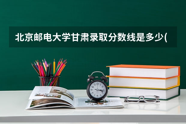 北京邮电大学甘肃录取分数线是多少(2024招生人数参考)