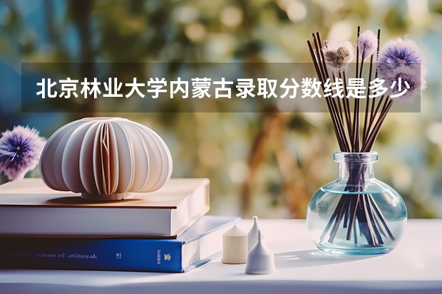 北京林业大学内蒙古录取分数线是多少(2024招生人数参考)