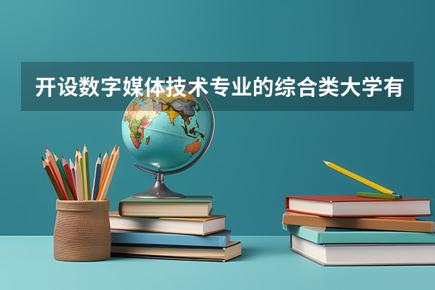 开设数字媒体技术专业的综合类大学有哪些