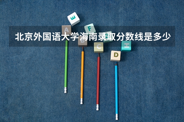 北京外国语大学海南录取分数线是多少(2024招生人数参考)