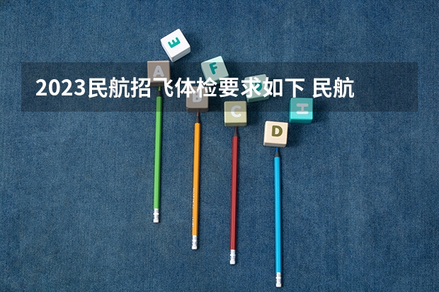 2023民航招飞体检要求如下 民航招飞体检细则