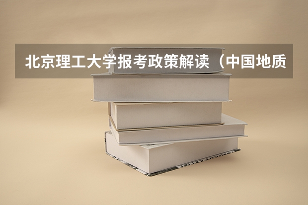 北京理工大学报考政策解读(中国地质大学(北京)报考政策解读)