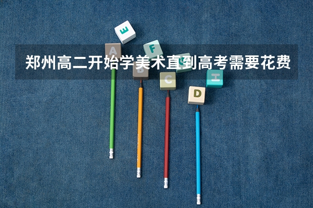 郑州高二开始学美术直到高考需要花费大概多少?