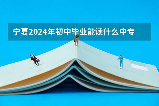 宁夏2024年初中毕业能读什么中专学校