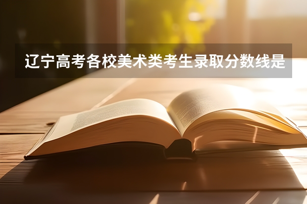 辽宁高考各校美术类考生录取分数线是多少?要想考美术类的国本,在专业课240分左右的情况下,文化课最低多