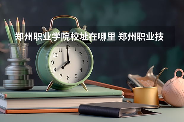 郑州职业学院校址在哪里 郑州职业技术学院地址？