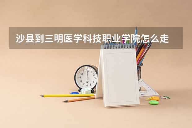 沙县到三明医学科技职业学院怎么走