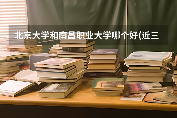 北京大学和南昌职业大学哪个好(近三年分数线一览)