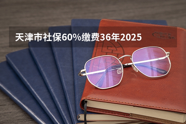 天津市社保60%缴费36年2025年退休工资多少钱
