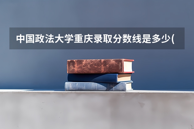 中国政法大学重庆录取分数线是多少(2024招生人数参考)