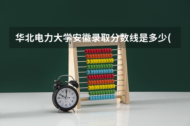 华北电力大学安徽录取分数线是多少(2024招生人数参考)