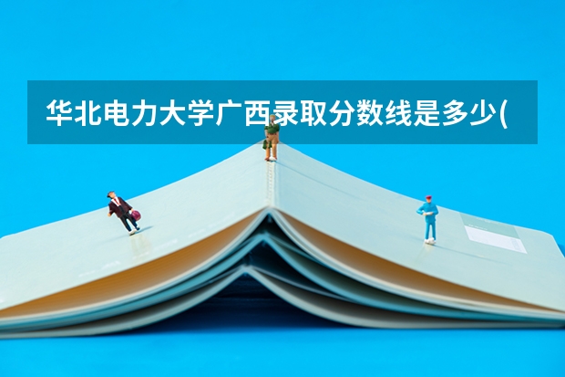 华北电力大学广西录取分数线是多少(2024招生人数参考)
