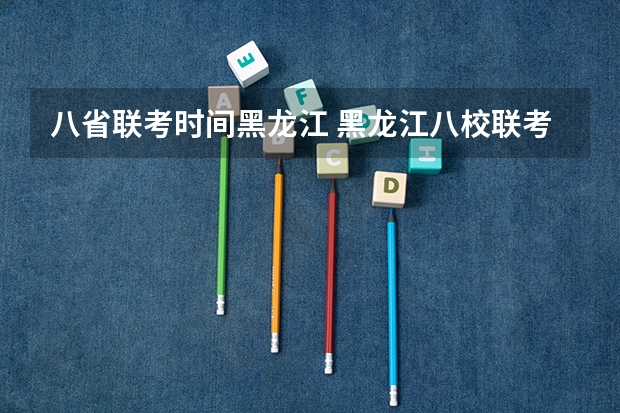 八省联考时间黑龙江 黑龙江八校联考是哪八校