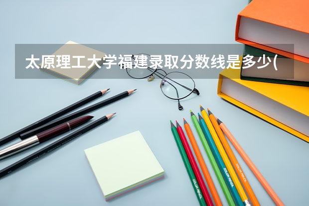 太原理工大学福建录取分数线是多少(2024招生人数参考)