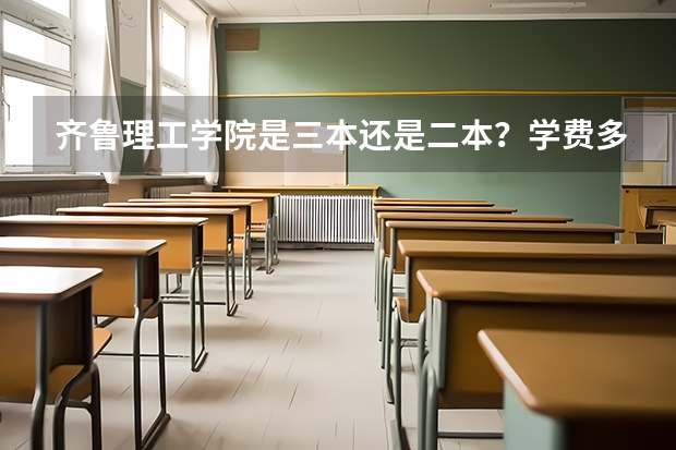 齐鲁理工学院是三本还是二本？学费多少啊？