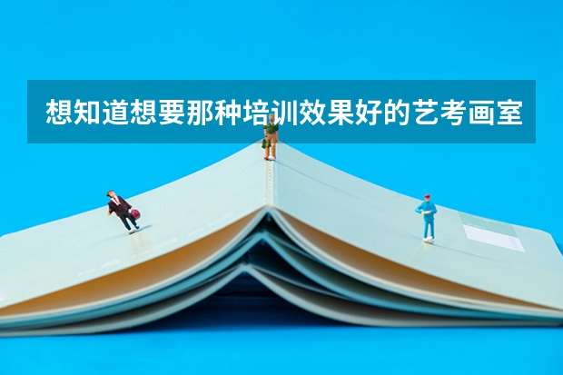 想知道想要那种培训效果好的艺考画室，有经验的前辈给说下呗！ 谁参加过特别棒的艺考美术画室，求分享！