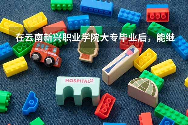 在云南新兴职业学院大专毕业后，能继续报专升本吗？