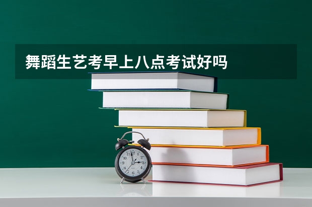 舞蹈生艺考早上八点考试好吗