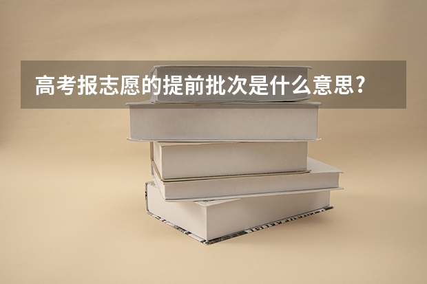 高考报志愿的提前批次是什么意思?