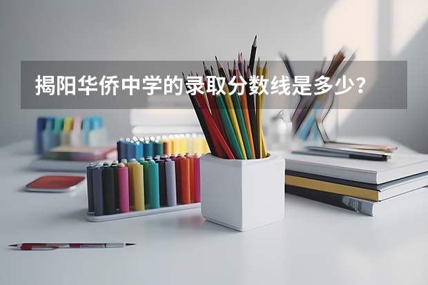 揭阳华侨中学的录取分数线是多少？