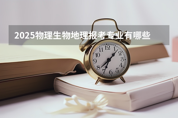 2025物理生物地理报考专业有哪些 什么专业好就业
