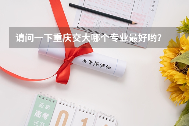 请问一下重庆交大哪个专业最好哟？