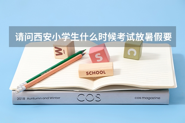 请问西安小学生什么时候考试放暑假要准确时间