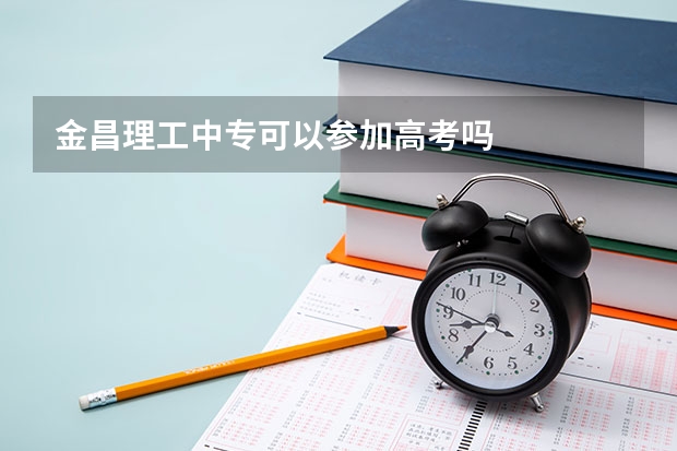 金昌理工中专可以参加高考吗