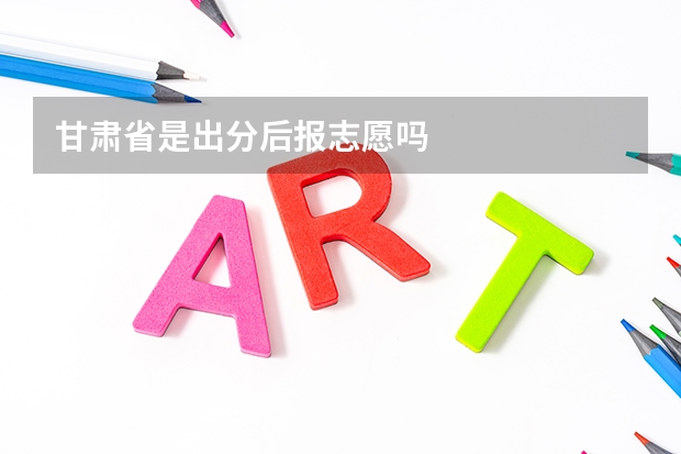 甘肃省是出分后报志愿吗
