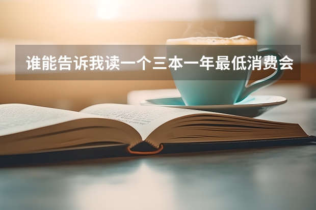 谁能告诉我读一个三本一年最低消费会是多少钱啊！包括学费，杂费，以及生活费等等。