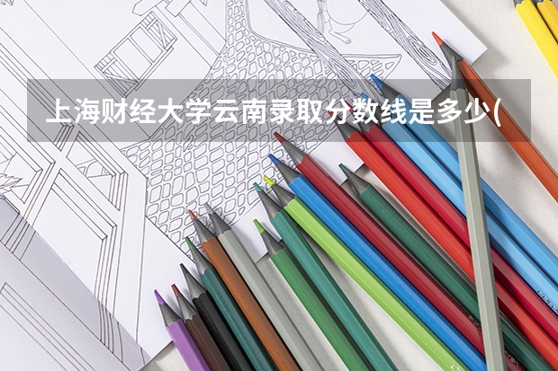 上海财经大学云南录取分数线是多少(2024招生人数参考)