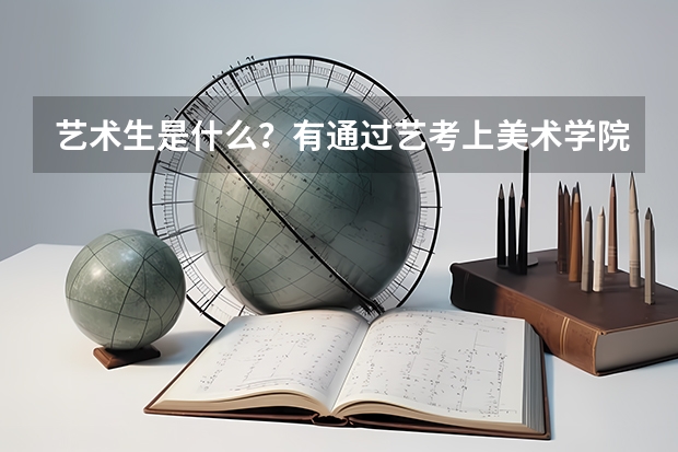 艺术生是什么？有通过艺考上美术学院的方法吗？还是说美术学院必须要艺考，普通大学有好的美术专业吗？本