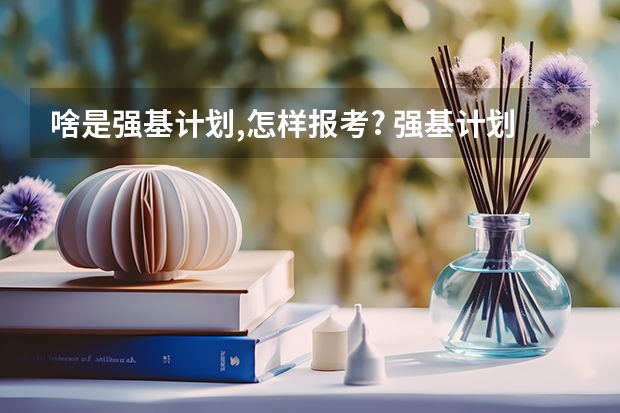 啥是强基计划,怎样报考? 强基计划报名时间和方式