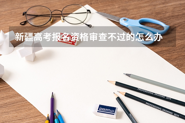 新疆高考报名资格审查不过的怎么办