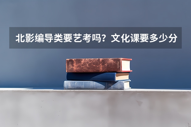 北影编导类要艺考吗？文化课要多少分？
