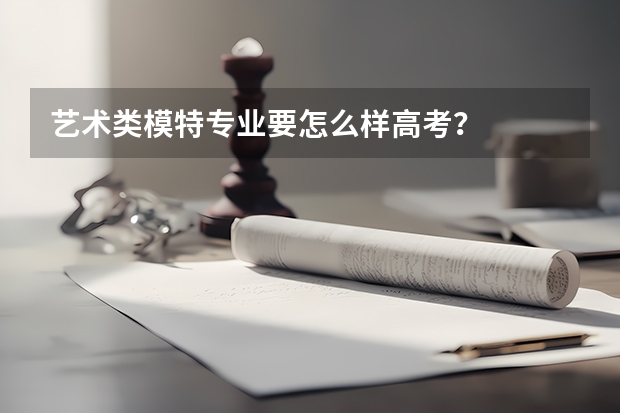 艺术类模特专业要怎么样高考？