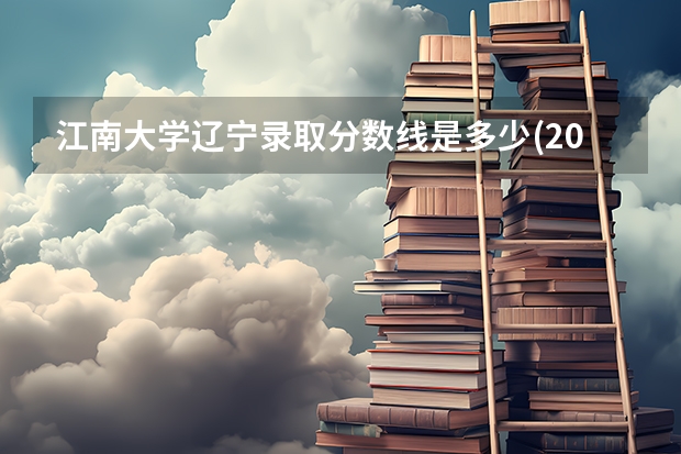 江南大学辽宁录取分数线是多少(2024招生人数参考)