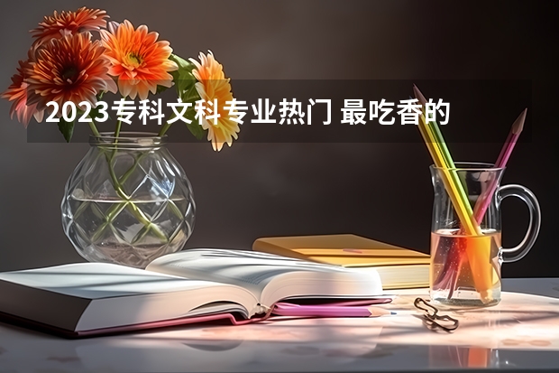 2023专科文科专业热门 最吃香的专业是什么