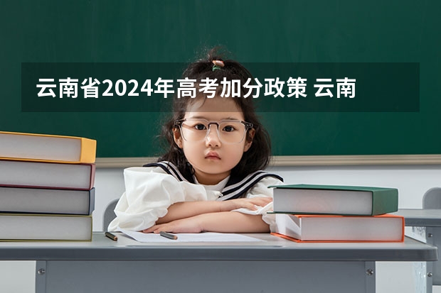 云南省2024年高考加分政策 云南省会考22分加分政策 是不是最后高考成绩都会加22分 报考云南的大学的话 (不懂不要乱答)